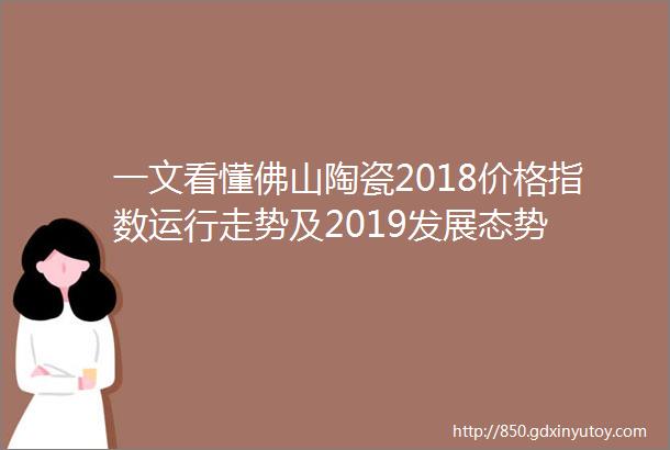 一文看懂佛山陶瓷2018价格指数运行走势及2019发展态势