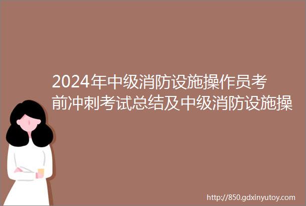 2024年中级消防设施操作员考前冲刺考试总结及中级消防设施操作员考前冲刺考试技巧