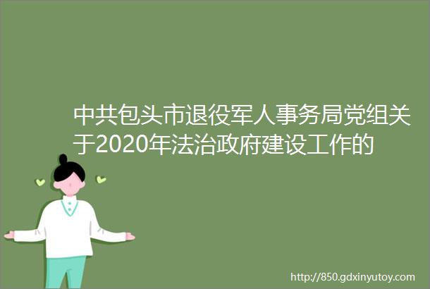中共包头市退役军人事务局党组关于2020年法治政府建设工作的报告