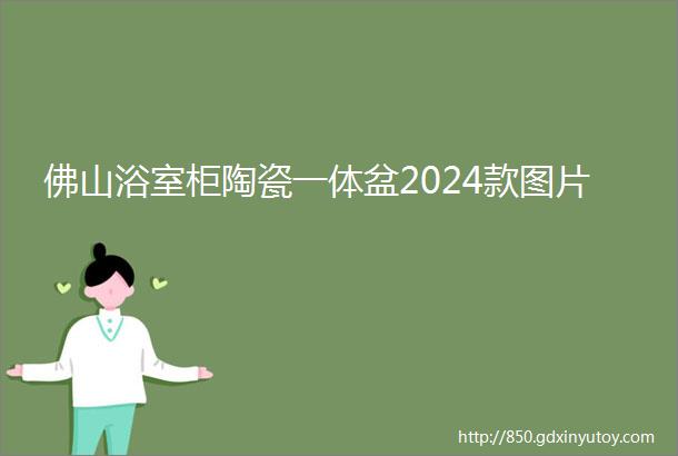 佛山浴室柜陶瓷一体盆2024款图片