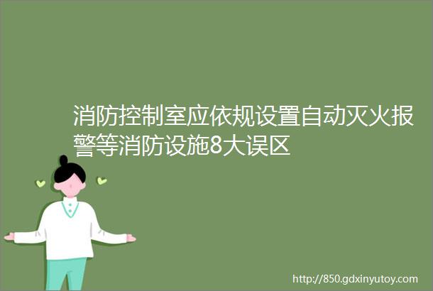 消防控制室应依规设置自动灭火报警等消防设施8大误区