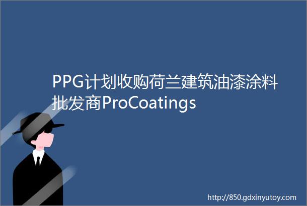 PPG计划收购荷兰建筑油漆涂料批发商ProCoatings