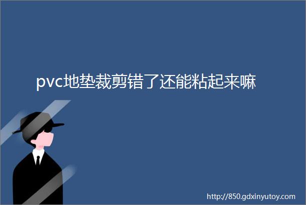 pvc地垫裁剪错了还能粘起来嘛