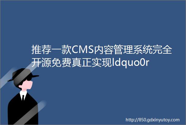 推荐一款CMS内容管理系统完全开源免费真正实现ldquo0rdquo代码建站