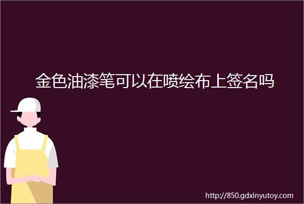 金色油漆笔可以在喷绘布上签名吗