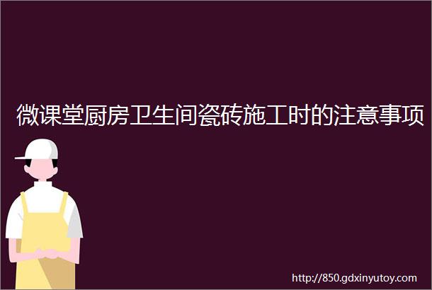 微课堂厨房卫生间瓷砖施工时的注意事项