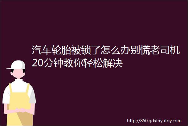 汽车轮胎被锁了怎么办别慌老司机20分钟教你轻松解决