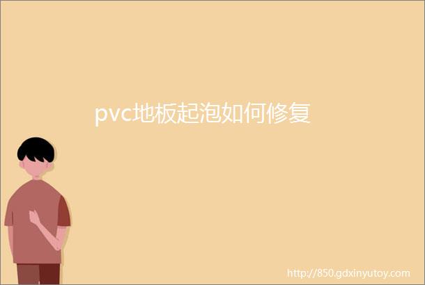 pvc地板起泡如何修复