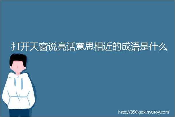 打开天窗说亮话意思相近的成语是什么