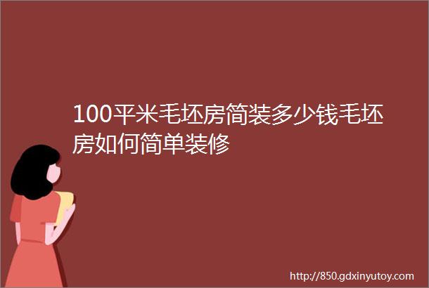 100平米毛坯房简装多少钱毛坯房如何简单装修